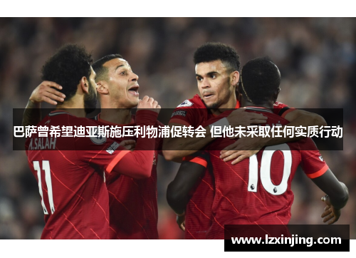 巴萨曾希望迪亚斯施压利物浦促转会 但他未采取任何实质行动