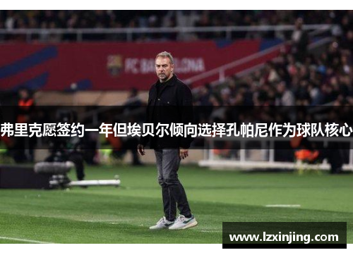 弗里克愿签约一年但埃贝尔倾向选择孔帕尼作为球队核心