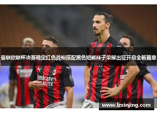 曼联欧联杯决赛确定红色战袍搭配黑色短裤袜子荣耀出征开启全新篇章