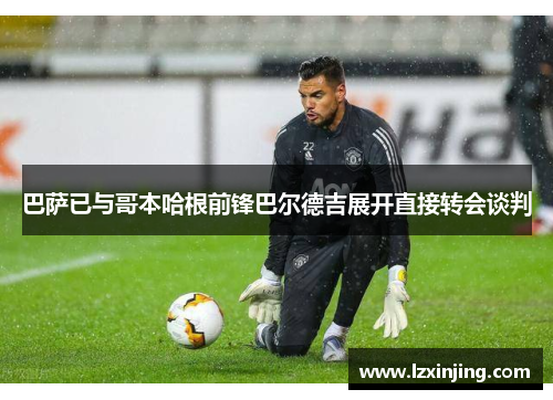 巴萨已与哥本哈根前锋巴尔德吉展开直接转会谈判
