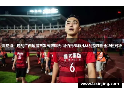 青岛海牛迎战广西恒宸首发阵容曝光 冯伯元贾非凡林创益领衔全华班对决