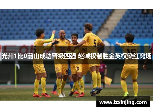 光州1比0蔚山成功晋级四强 赵诚权制胜金英权染红离场