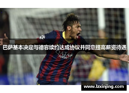 巴萨基本决定与德容续约达成协议并同意提高薪资待遇