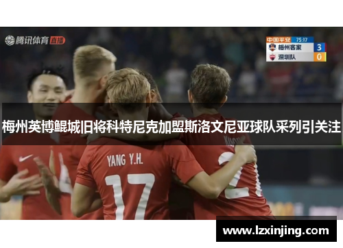 梅州英博鲲城旧将科特尼克加盟斯洛文尼亚球队采列引关注