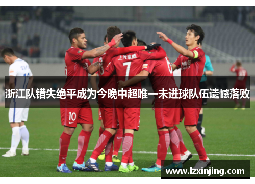 浙江队错失绝平成为今晚中超唯一未进球队伍遗憾落败